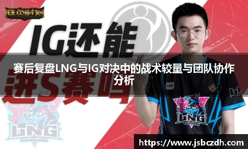赛后复盘LNG与IG对决中的战术较量与团队协作分析