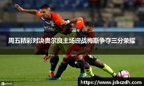 周五精彩对决奥尔良主场迎战梅斯争夺三分荣耀